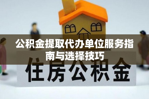 阳明公积金提取代办单位服务指南与选择技巧