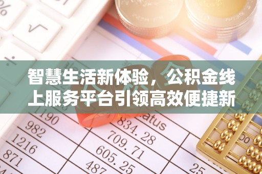 阳明智慧生活新体验，公积金线上服务平台引领高效便捷新时代