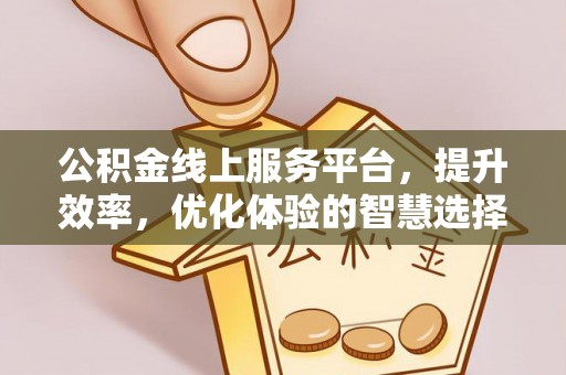 阳明公积金线上服务平台，提升效率，优化体验的智慧选择