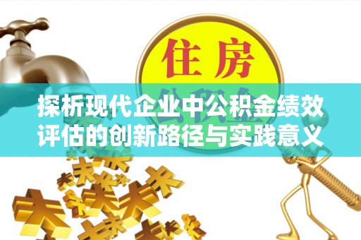 阳明探析现代企业中公积金绩效评估的创新路径与实践意义