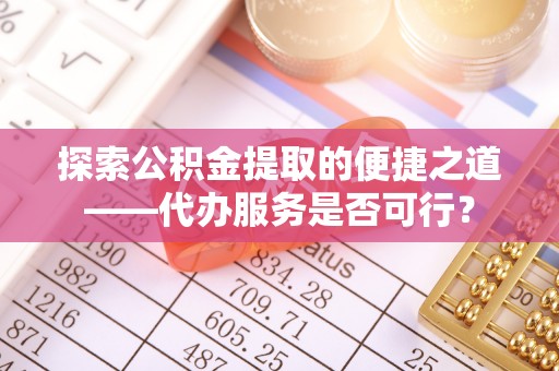 阳明探索公积金提取的便捷之道——代办服务是否可行？