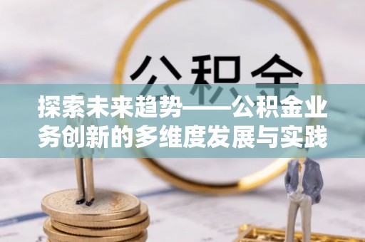 阳明探索未来趋势——公积金业务创新的多维度发展与实践