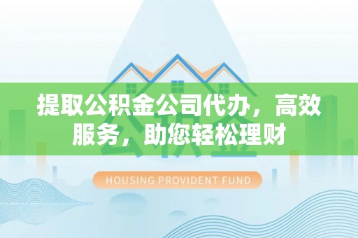 阳明提取公积金公司代办，高效服务，助您轻松理财