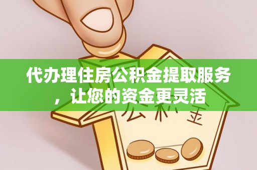 阳明代办理住房公积金提取服务，让您的资金更灵活