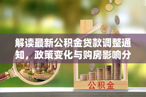 阳明解读最新公积金贷款调整通知，政策变化与购房影响分析