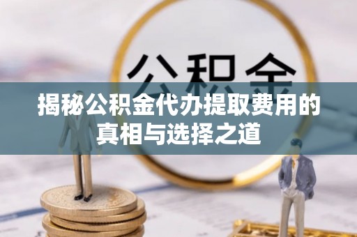 阳明揭秘公积金代办提取费用的真相与选择之道