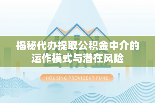 阳明揭秘代办提取公积金中介的运作模式与潜在风险