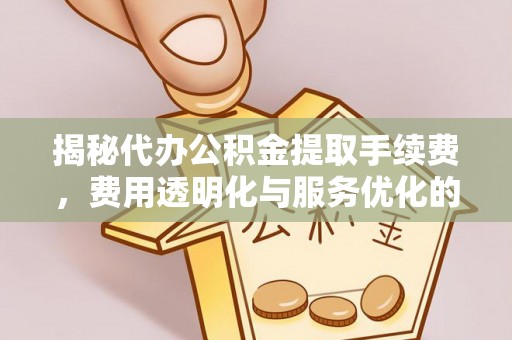 阳明揭秘代办公积金提取手续费，费用透明化与服务优化的关键