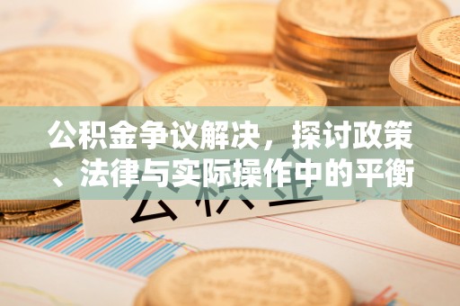 阳明公积金争议解决，探讨政策、法律与实际操作中的平衡之道