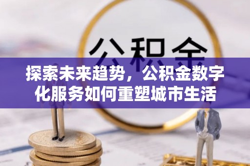 阳明探索未来趋势，公积金数字化服务如何重塑城市生活