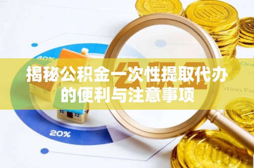阳明揭秘公积金一次性提取代办的便利与注意事项