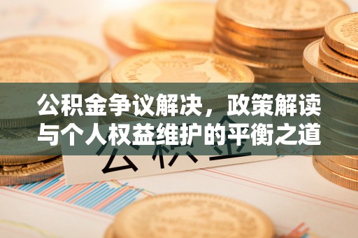阳明公积金争议解决，政策解读与个人权益维护的平衡之道