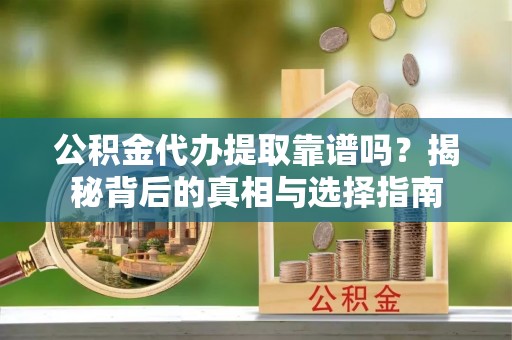 阳明公积金代办提取靠谱吗？揭秘背后的真相与选择指南