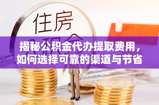 阳明揭秘公积金代办提取费用，如何选择可靠的渠道与节省成本