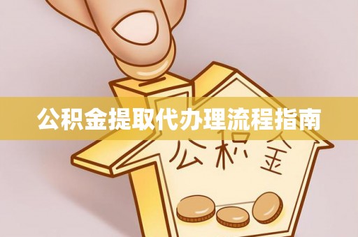 阳明公积金提取代办理流程指南